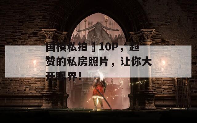 国模私拍泬10P，超赞的私房照片，让你大开眼界！
