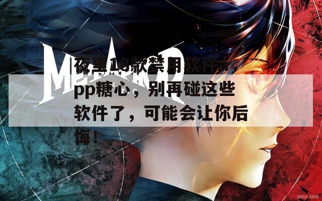 夜里18款禁用软件app糖心，别再碰这些软件了，可能会让你后悔！