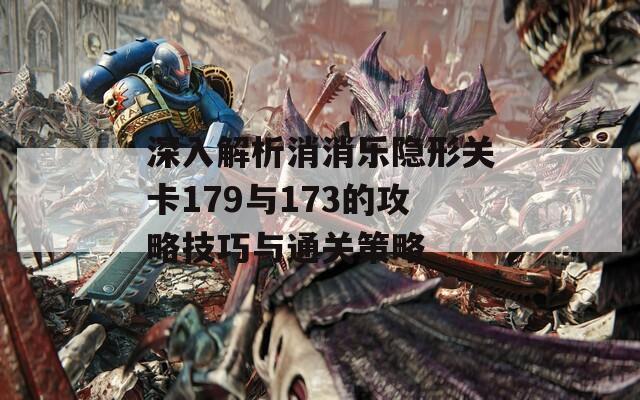 深入解析消消乐隐形关卡179与173的攻略技巧与通关策略