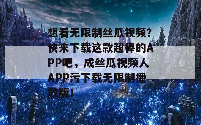 想看无限制丝瓜视频？快来下载这款超棒的APP吧，成丝瓜视频人APP污下载无限制播放版！