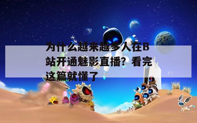 为什么越来越多人在B站开通魅影直播？看完这篇就懂了