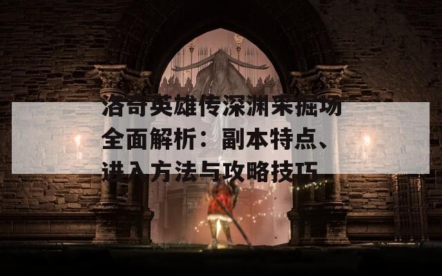 洛奇英雄传深渊采掘场全面解析：副本特点、进入方法与攻略技巧