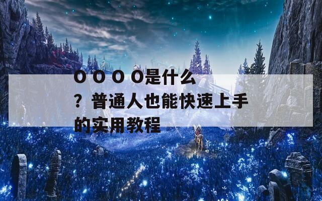 O O O O是什么？普通人也能快速上手的实用教程