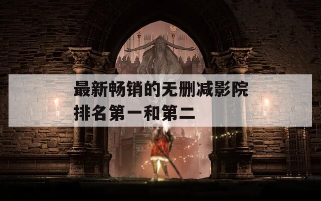 最新畅销的无删减影院排名第一和第二