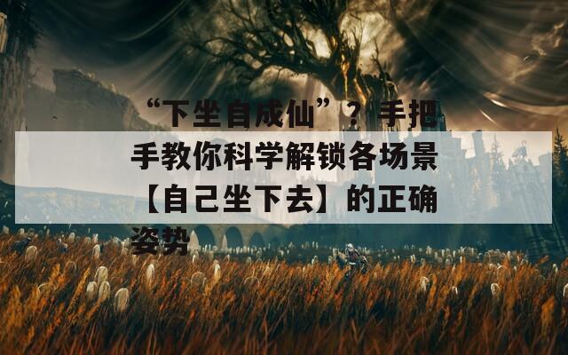 “下坐自成仙”？手把手教你科学解锁各场景【自己坐下去】的正确姿势