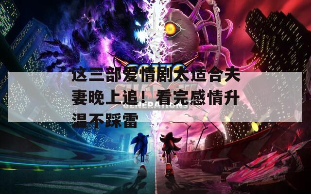 这三部爱情剧太适合夫妻晚上追！看完感情升温不踩雷