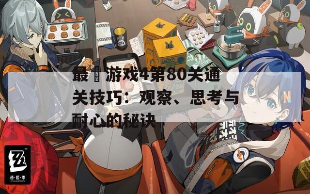 最囧游戏4第80关通关技巧：观察、思考与耐心的秘诀