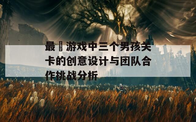 最囧游戏中三个男孩关卡的创意设计与团队合作挑战分析