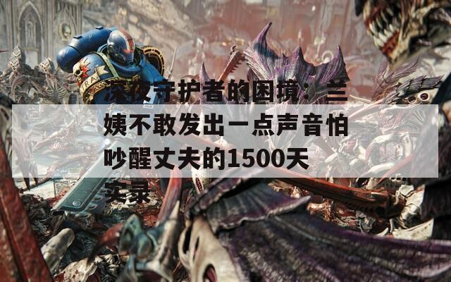 深夜守护者的困境：兰姨不敢发出一点声音怕吵醒丈夫的1500天实录