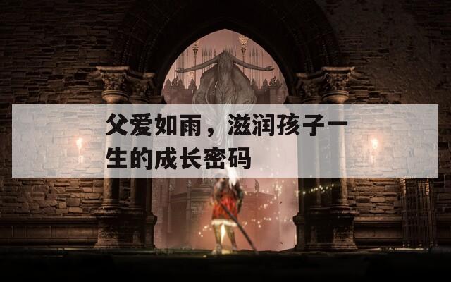 父爱如雨，滋润孩子一生的成长密码
