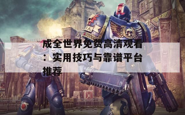 成全世界免费高清观看：实用技巧与靠谱平台推荐