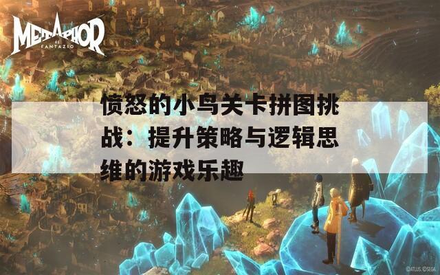 愤怒的小鸟关卡拼图挑战：提升策略与逻辑思维的游戏乐趣