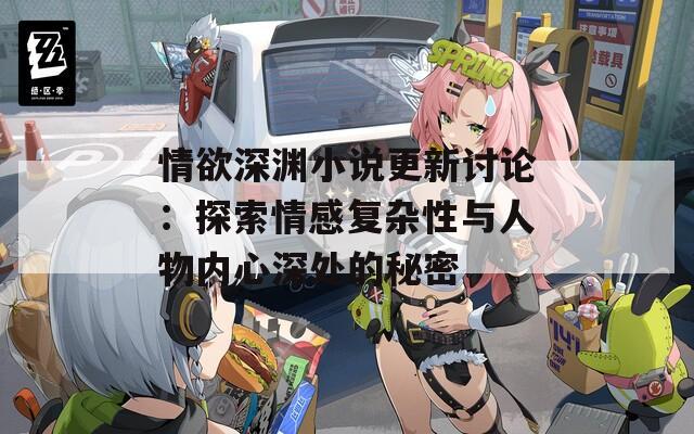 情欲深渊小说更新讨论：探索情感复杂性与人物内心深处的秘密