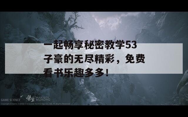 一起畅享秘密教学53子豪的无尽精彩，免费看书乐趣多多！