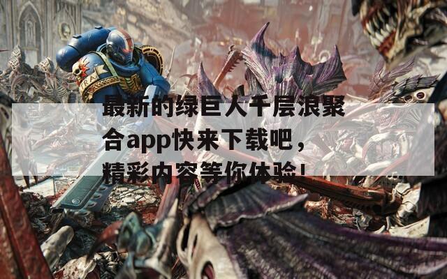 最新的绿巨人千层浪聚合app快来下载吧，精彩内容等你体验！