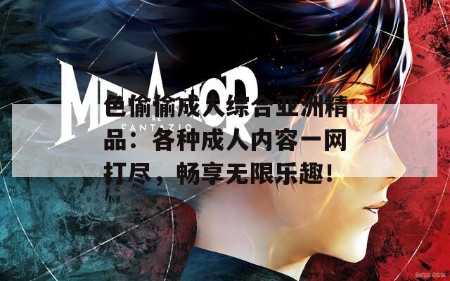 色偷偷成人综合亚洲精品：各种成人内容一网打尽，畅享无限乐趣！