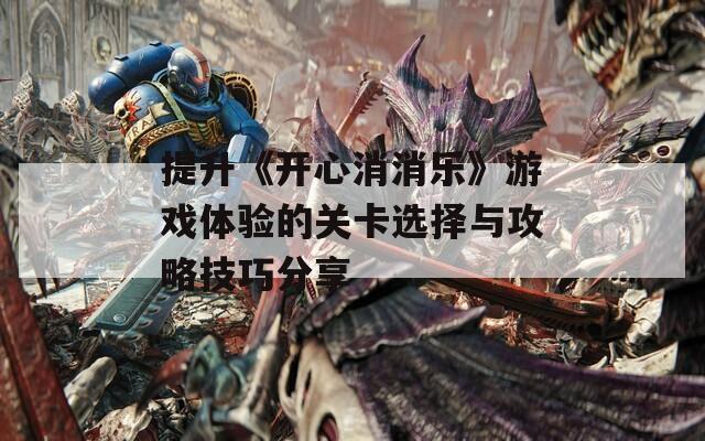 提升《开心消消乐》游戏体验的关卡选择与攻略技巧分享