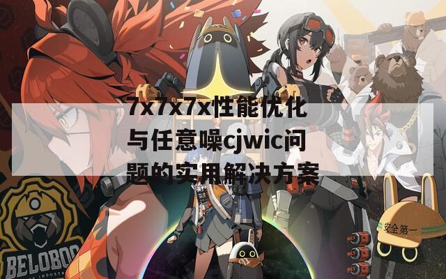 7x7x7x性能优化与任意噪cjwic问题的实用解决方案