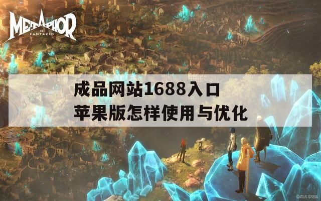 成品网站1688入口苹果版怎样使用与优化