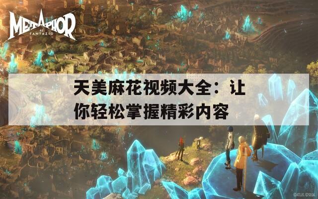 天美麻花视频大全：让你轻松掌握精彩内容