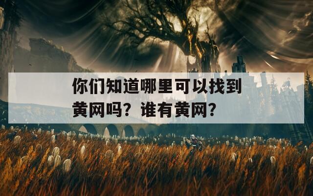 你们知道哪里可以找到黄网吗？谁有黄网？