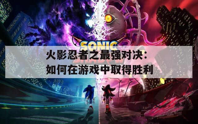 火影忍者之最强对决：如何在游戏中取得胜利