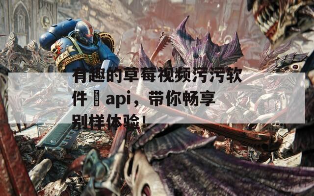 有趣的草莓视频污污软件汅api，带你畅享别样体验！