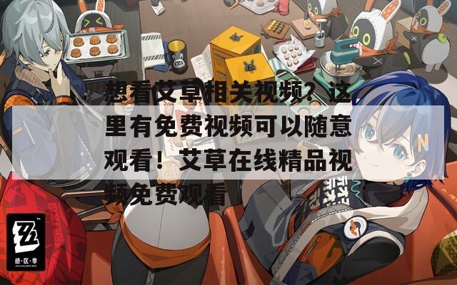 想看艾草相关视频？这里有免费视频可以随意观看！艾草在线精品视频免费观看