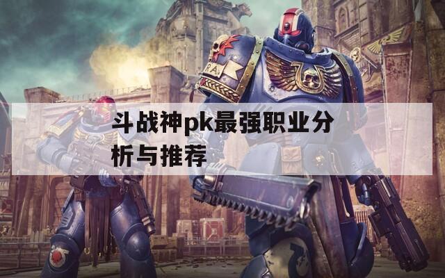 斗战神pk最强职业分析与推荐