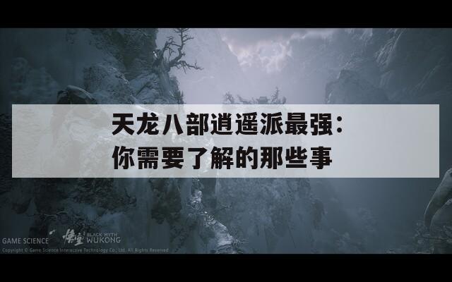 天龙八部逍遥派最强：你需要了解的那些事