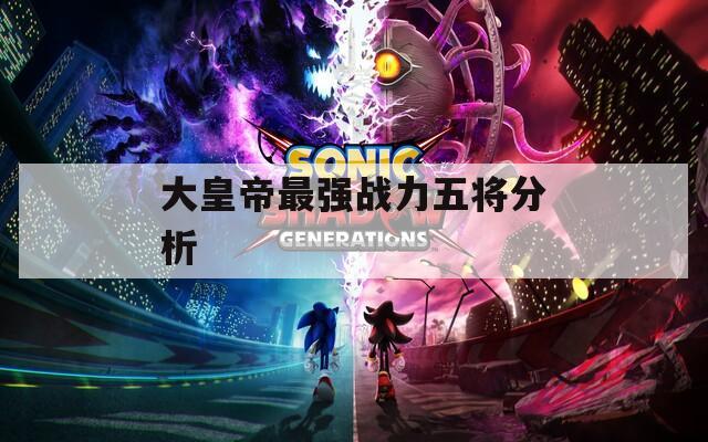 大皇帝最强战力五将分析