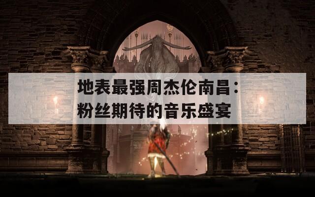 地表最强周杰伦南昌：粉丝期待的音乐盛宴