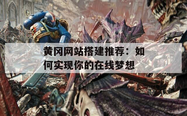 黄冈网站搭建推荐：如何实现你的在线梦想