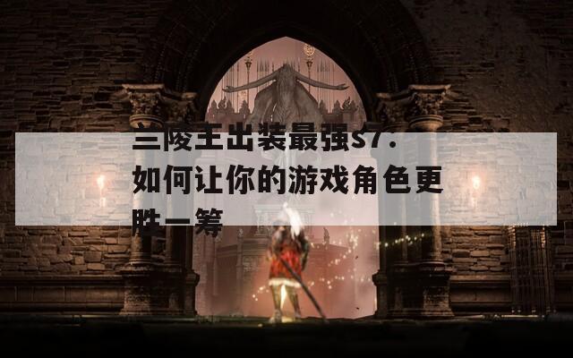 兰陵王出装最强s7：如何让你的游戏角色更胜一筹