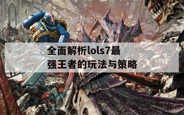 全面解析lols7最强王者的玩法与策略