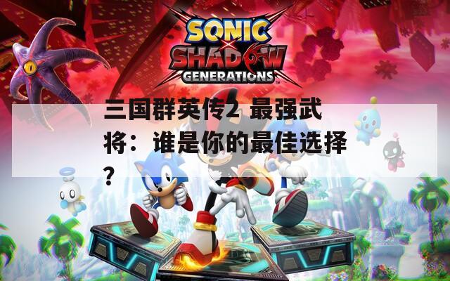 三国群英传2 最强武将：谁是你的最佳选择？