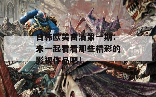 日韩欧美高清第一期：来一起看看那些精彩的影视作品吧！