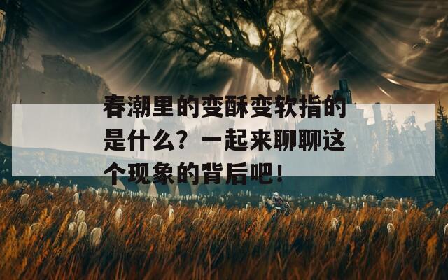 春潮里的变酥变软指的是什么？一起来聊聊这个现象的背后吧！