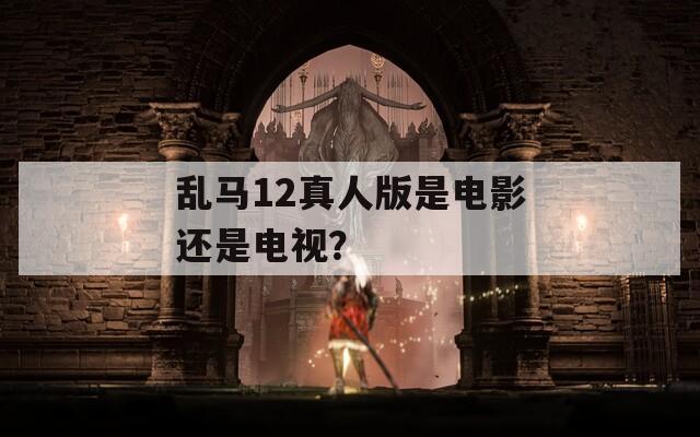 乱马12真人版是电影还是电视？