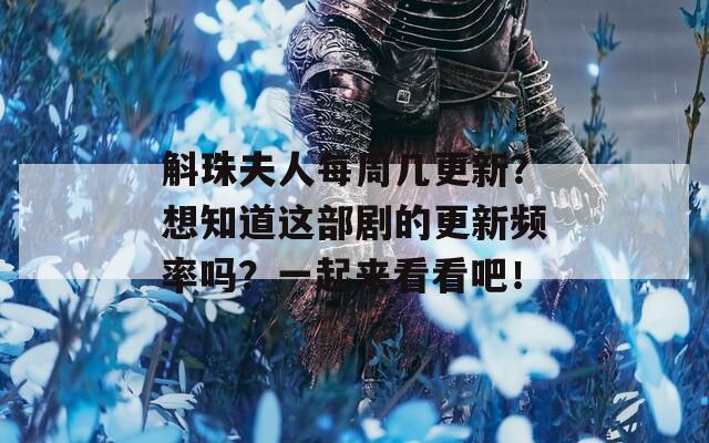 斛珠夫人每周几更新？想知道这部剧的更新频率吗？一起来看看吧！
