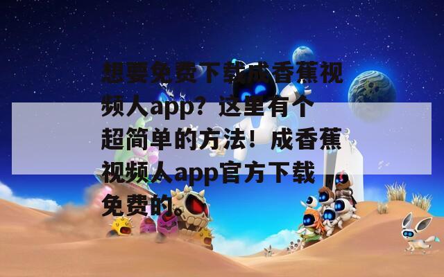 想要免费下载成香蕉视频人app？这里有个超简单的方法！成香蕉视频人app官方下载免费的。