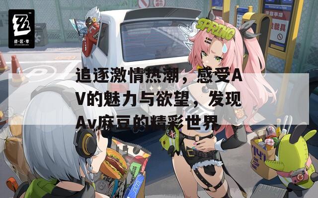 追逐激情热潮，感受AV的魅力与欲望，发现Av麻豆的精彩世界