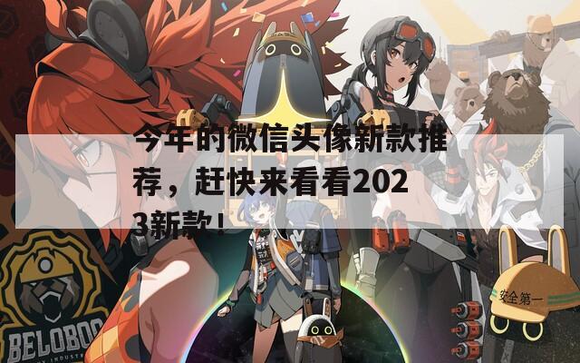 今年的微信头像新款推荐，赶快来看看2023新款！