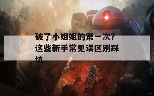 破了小姐姐的第一次？这些新手常见误区别踩坑