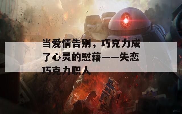 当爱情告别，巧克力成了心灵的慰藉——失恋巧克力职人