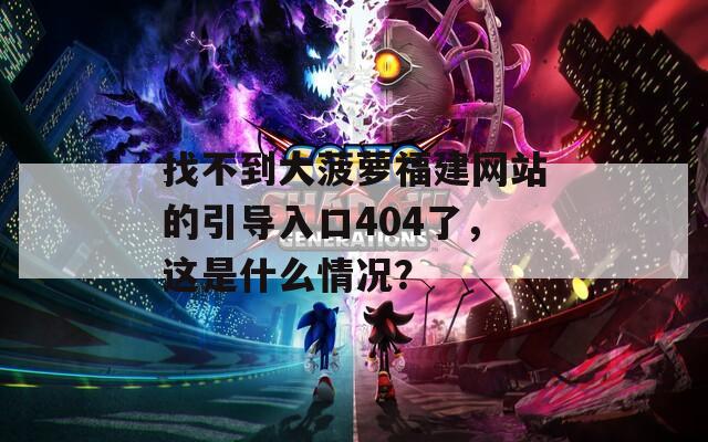 找不到大菠萝福建网站的引导入口404了，这是什么情况？