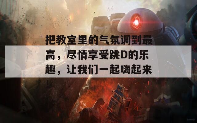 把教室里的气氛调到最高，尽情享受跳D的乐趣，让我们一起嗨起来！