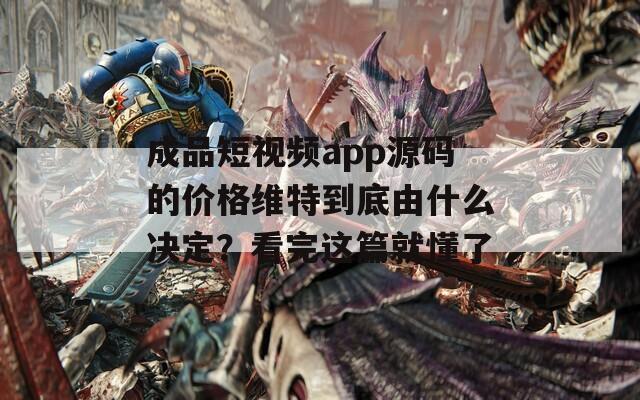 成品短视频app源码的价格维特到底由什么决定？看完这篇就懂了