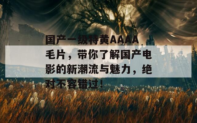 国产一级特黄AAAA毛片，带你了解国产电影的新潮流与魅力，绝对不容错过！