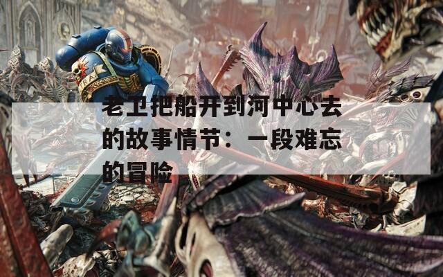 老卫把船开到河中心去的故事情节：一段难忘的冒险